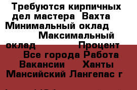 Требуются кирпичных дел мастера. Вахта. › Минимальный оклад ­ 65 000 › Максимальный оклад ­ 99 000 › Процент ­ 20 - Все города Работа » Вакансии   . Ханты-Мансийский,Лангепас г.